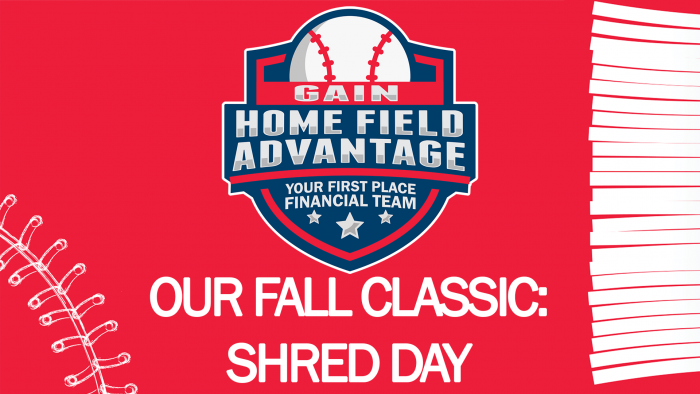Gain Home Field Advantage Your first place financial team. Our fall classic: Shred Day